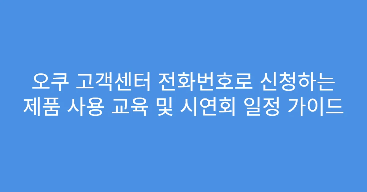 오쿠 고객센터 전화번호로 신청하는 제품 사용 교육 및 시연회 일정 가이드