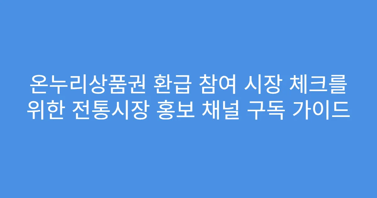 온누리상품권 환급 참여 시장 체크를 위한 전통시장 홍보 채널 구독 가이드