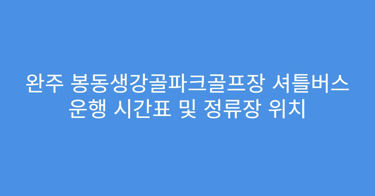 완주 봉동생강골파크골프장 셔틀버스 운행 시간표 및 정류장 위치