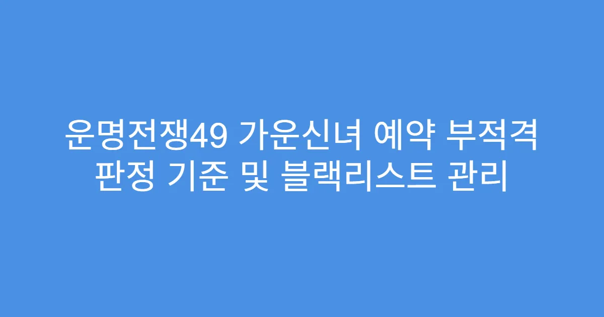 운명전쟁49 가운신녀 예약 부적격 판정 기준 및 블랙리스트 관리