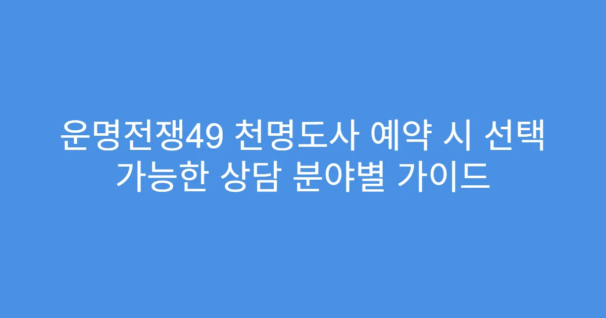 운명전쟁49 천명도사 예약 시 선택 가능한 상담 분야별 가이드