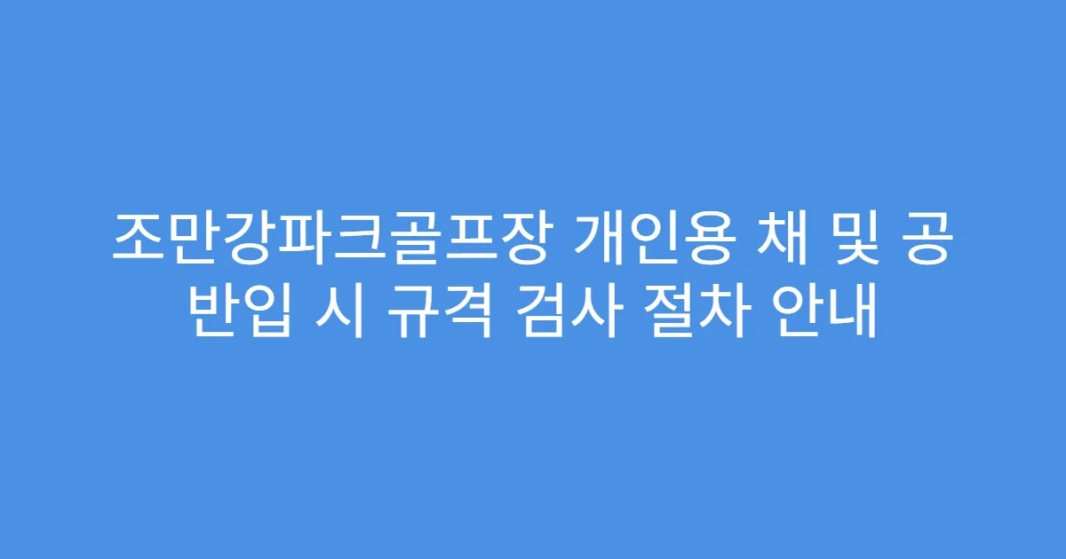 조만강파크골프장 개인용 채 및 공 반입 시 규격 검사 절차 안내