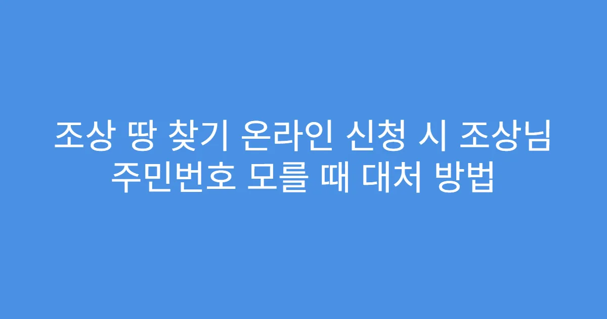 조상 땅 찾기 온라인 신청 시 조상님 주민번호 모를 때 대처 방법