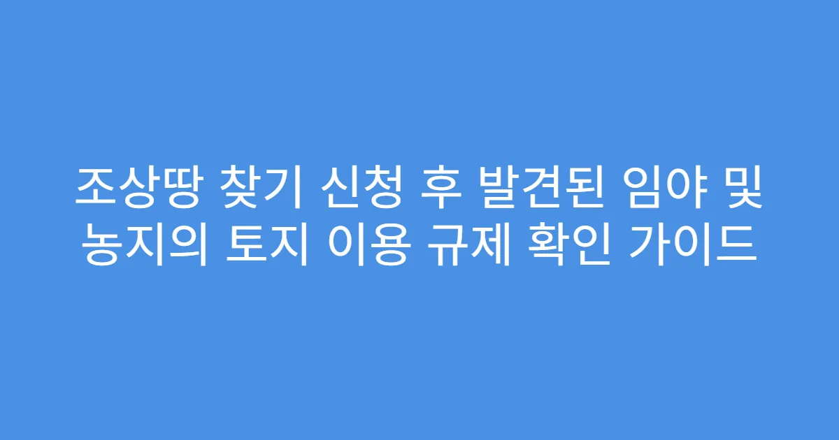 조상땅 찾기 신청 후 발견된 임야 및 농지의 토지 이용 규제 확인 가이드