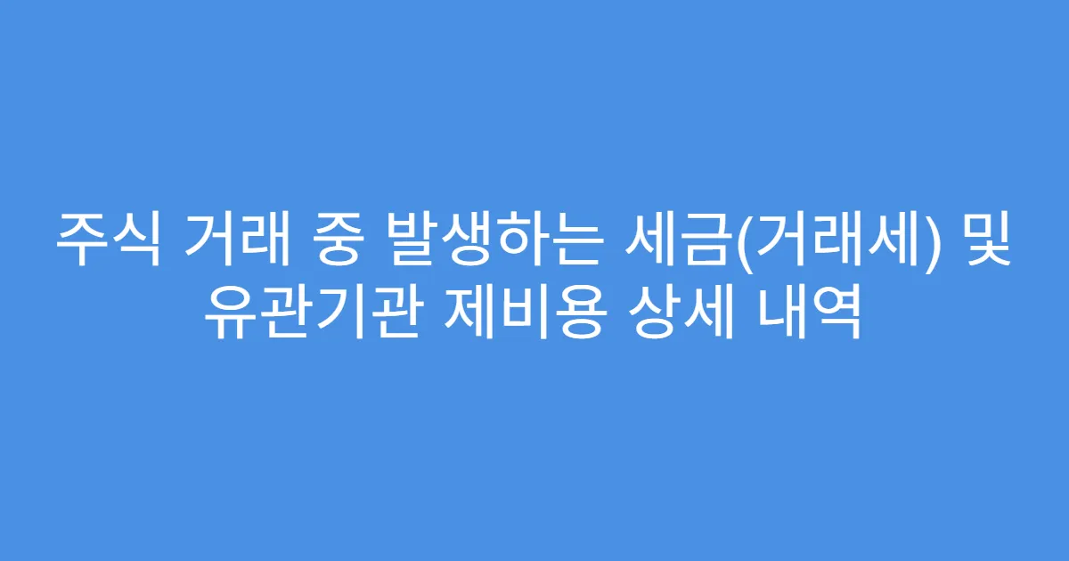 주식 거래 중 발생하는 세금(거래세) 및 유관기관 제비용 상세 내역