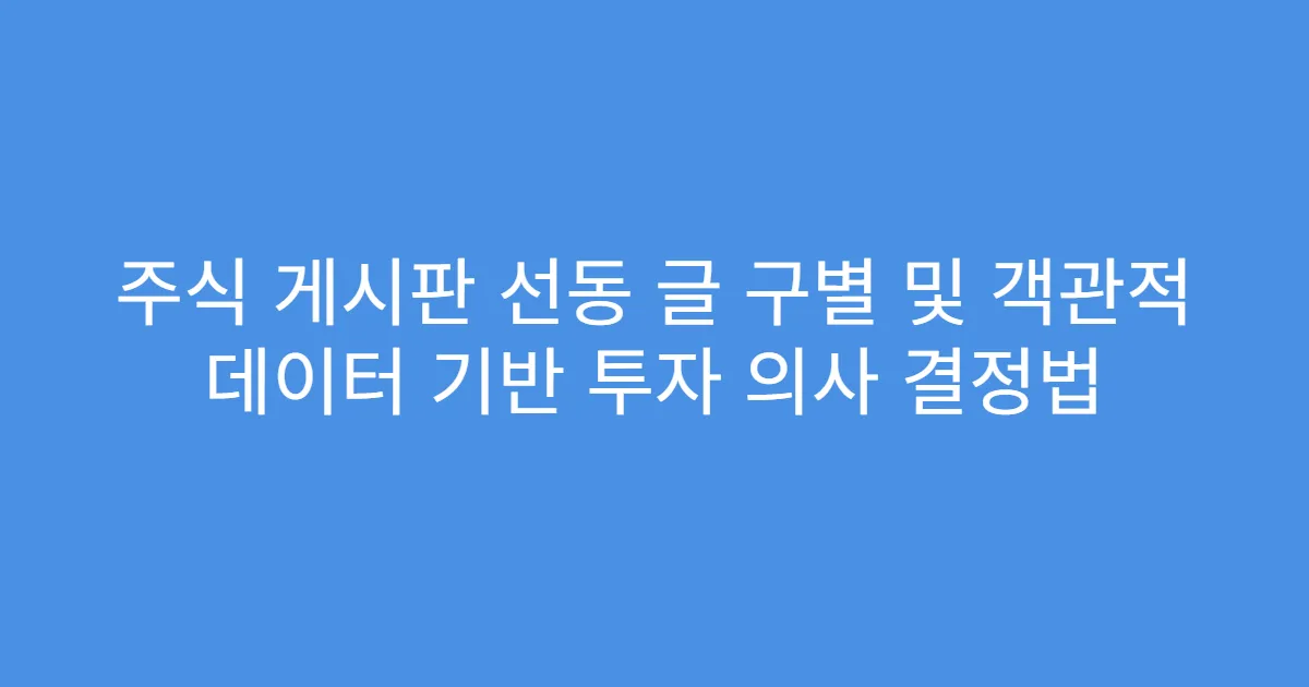 주식 게시판 선동 글 구별 및 객관적 데이터 기반 투자 의사 결정법