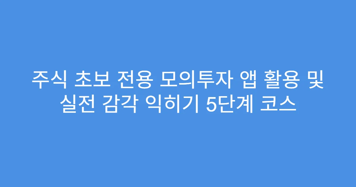 주식 초보 전용 모의투자 앱 활용 및 실전 감각 익히기 5단계 코스