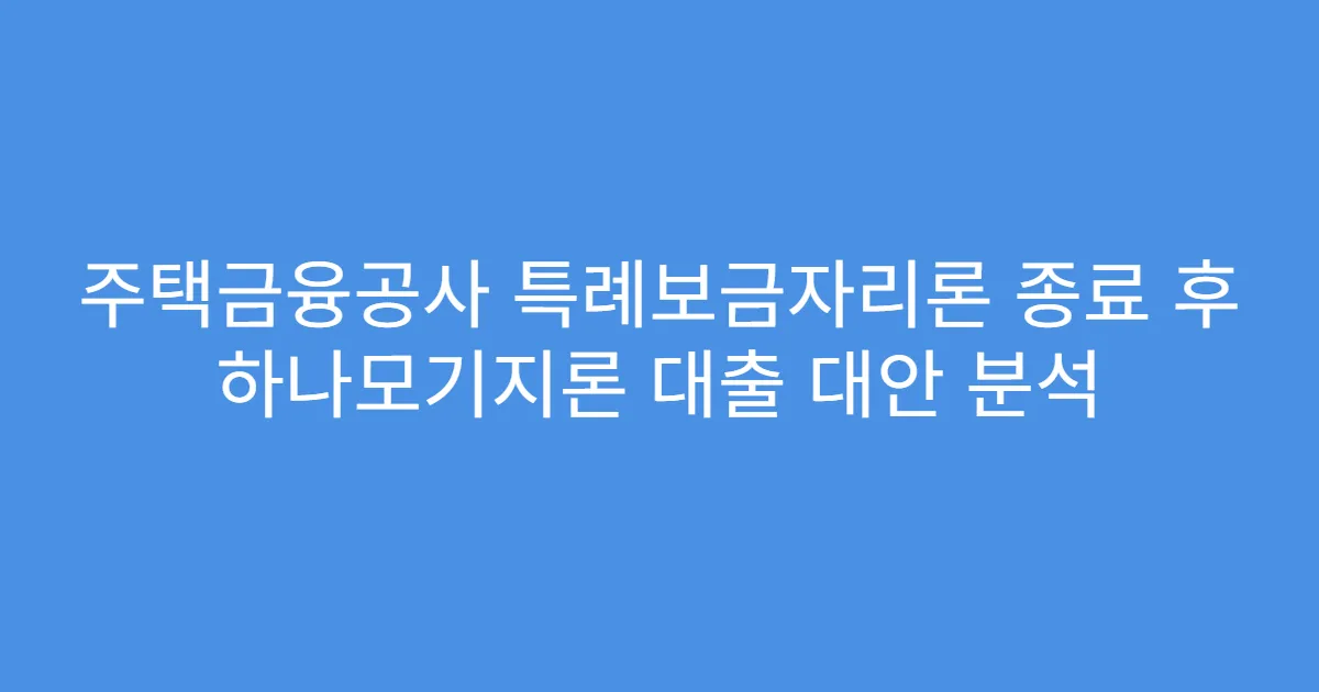 주택금융공사 특례보금자리론 종료 후 하나모기지론 대출 대안 분석