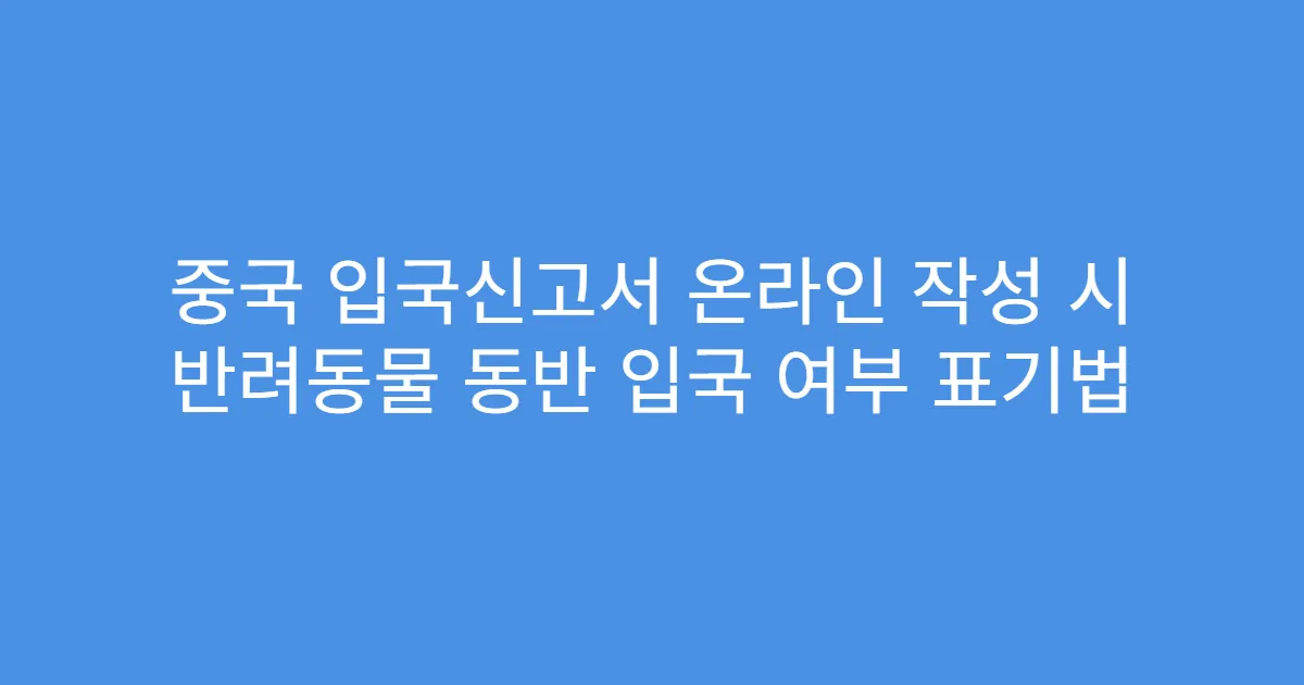 중국 입국신고서 온라인 작성 시 반려동물 동반 입국 여부 표기법