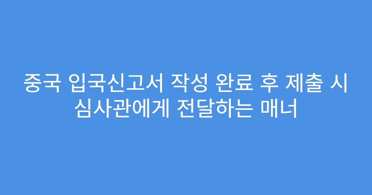 중국 입국신고서 작성 완료 후 제출 시 심사관에게 전달하는 매너