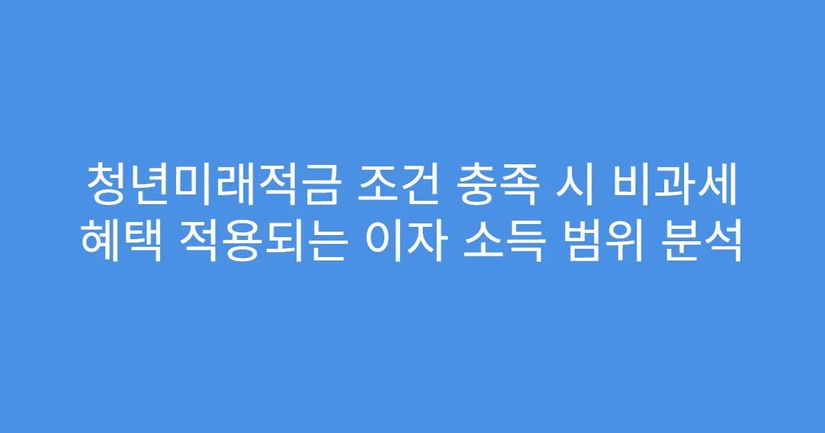 청년미래적금 조건 충족 시 비과세 혜택 적용되는 이자 소득 범위 분석