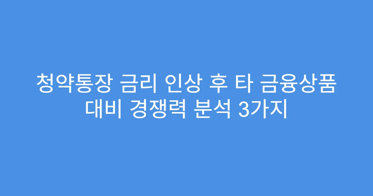 청약통장 금리 인상 후 타 금융상품 대비 경쟁력 분석 3가지