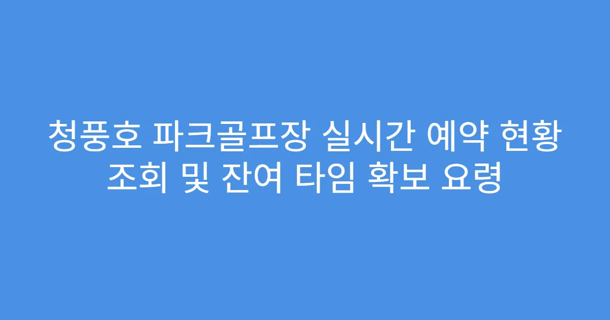 청풍호 파크골프장 실시간 예약 현황 조회 및 잔여 타임 확보 요령