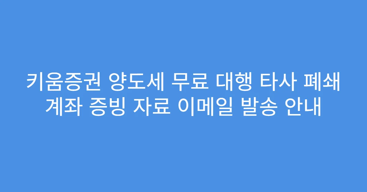 키움증권 양도세 무료 대행 타사 폐쇄 계좌 증빙 자료 이메일 발송 안내