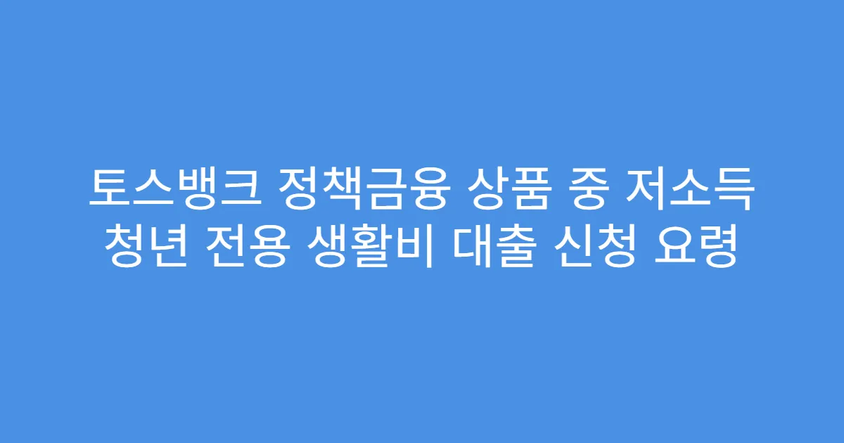 토스뱅크 정책금융 상품 중 저소득 청년 전용 생활비 대출 신청 요령