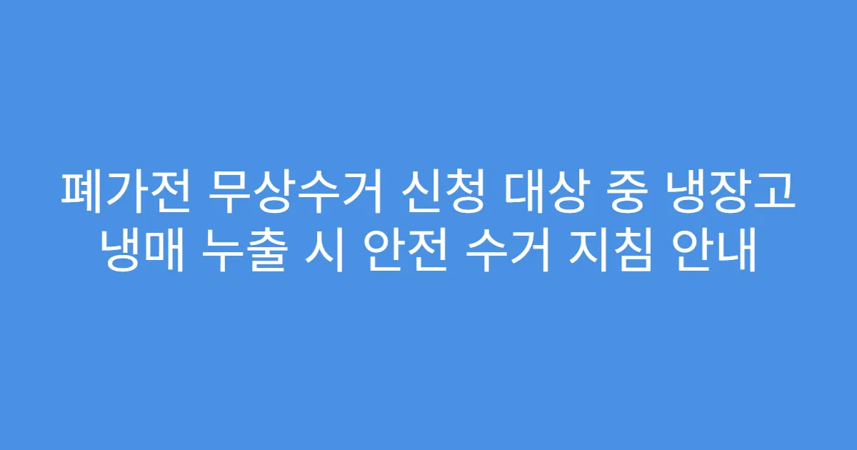 폐가전 무상수거 신청 대상 중 냉장고 냉매 누출 시 안전 수거 지침 안내