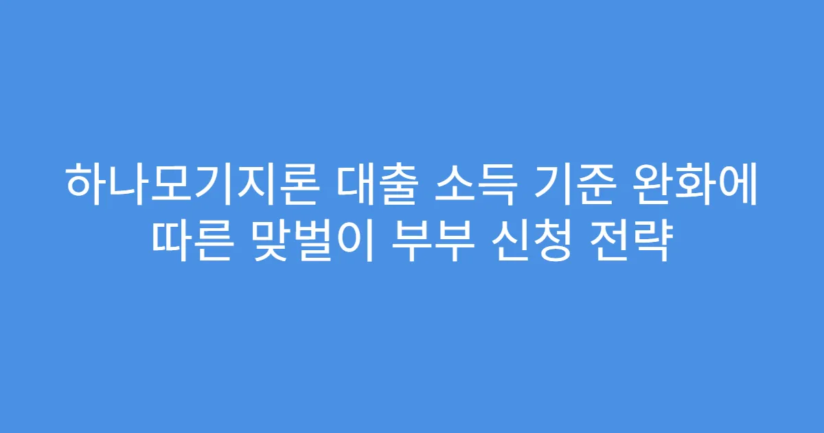 하나모기지론 대출 소득 기준 완화에 따른 맞벌이 부부 신청 전략