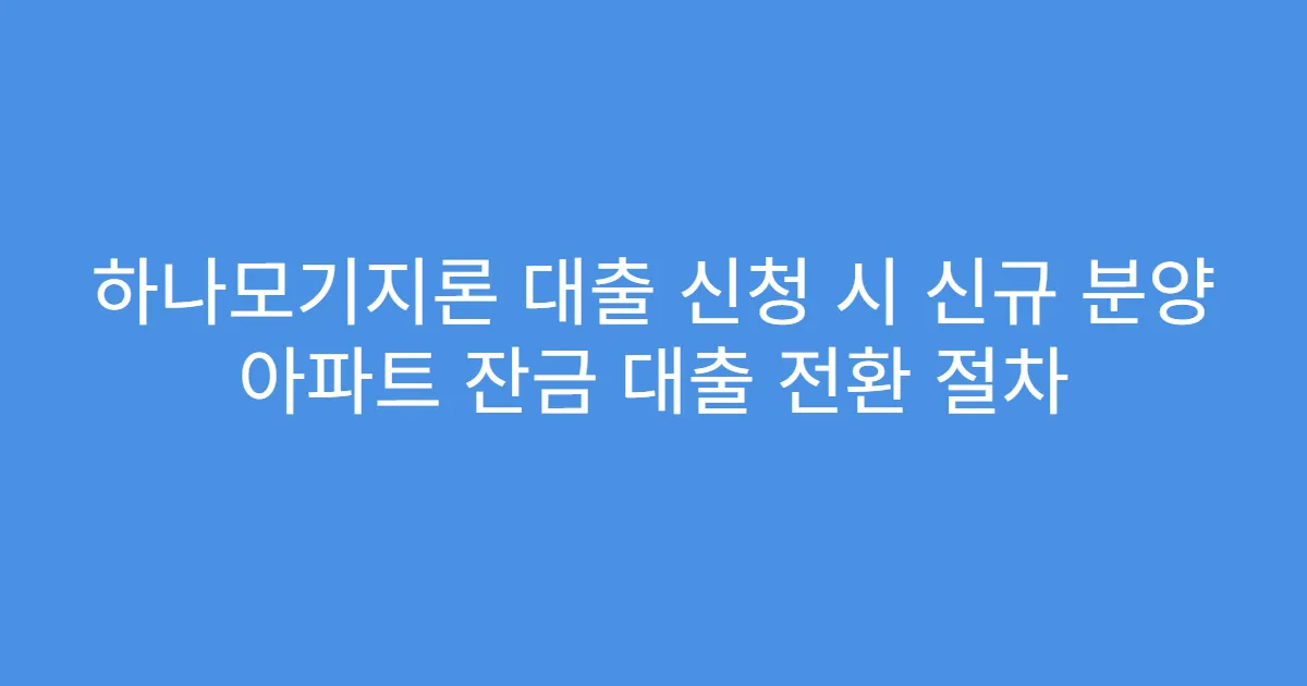 하나모기지론 대출 신청 시 신규 분양 아파트 잔금 대출 전환 절차