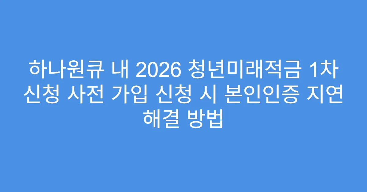 하나원큐 내 2026 청년미래적금 1차 신청 사전 가입 신청 시 본인인증 지연 해결 방법