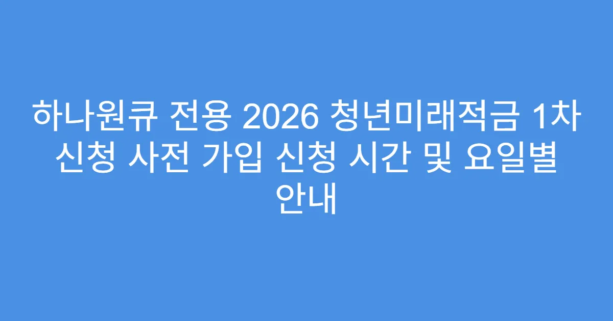하나원큐 전용 2026 청년미래적금 1차 신청 사전 가입 신청 시간 및 요일별 안내