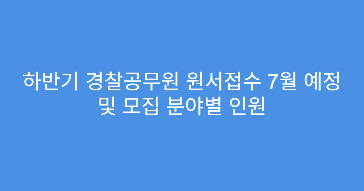 하반기 경찰공무원 원서접수 7월 예정 및 모집 분야별 인원