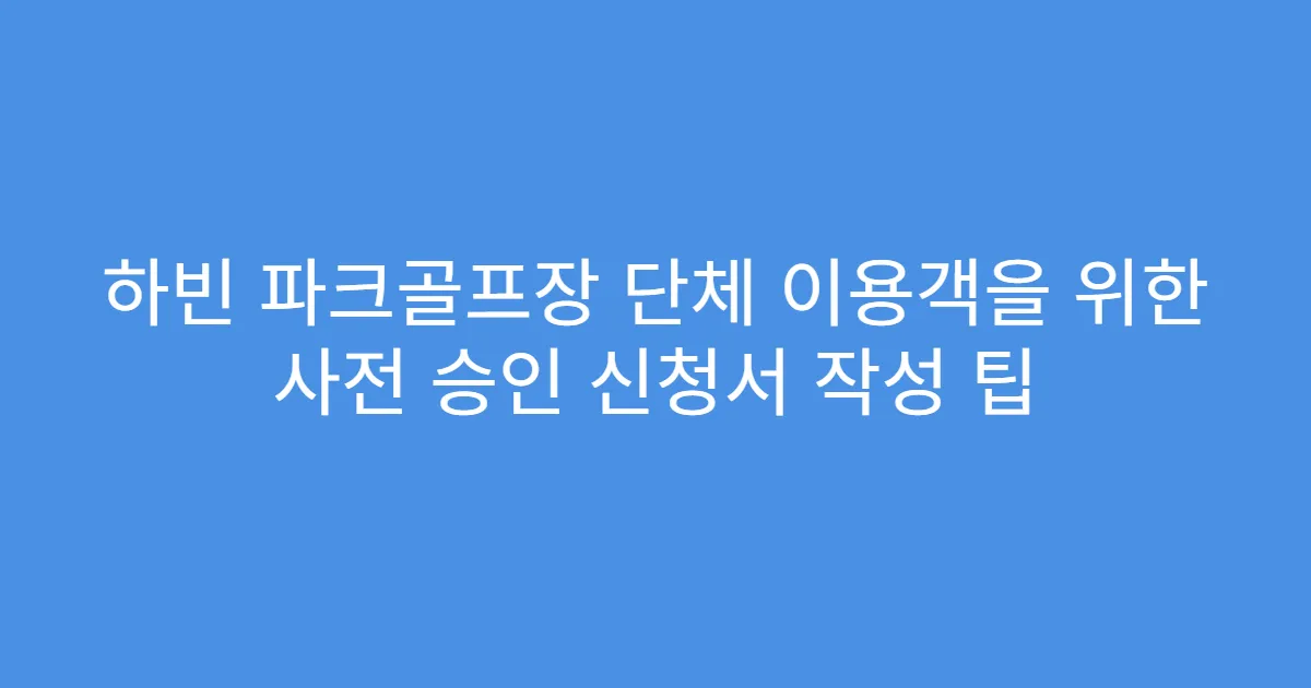 하빈 파크골프장 단체 이용객을 위한 사전 승인 신청서 작성 팁