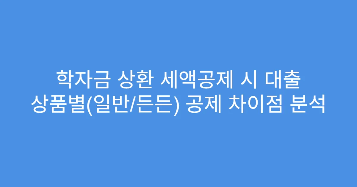 학자금 상환 세액공제 시 대출 상품별(일반/든든) 공제 차이점 분석