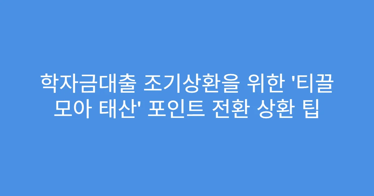 학자금대출 조기상환을 위한 ‘티끌 모아 태산’ 포인트 전환 상환 팁