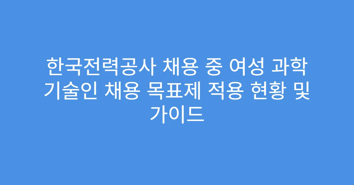 한국전력공사 채용 중 여성 과학 기술인 채용 목표제 적용 현황 및 가이드