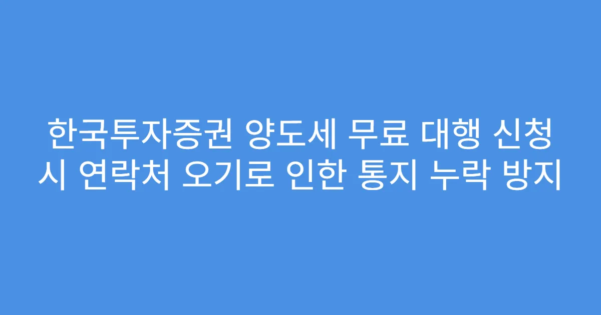 한국투자증권 양도세 무료 대행 신청 시 연락처 오기로 인한 통지 누락 방지