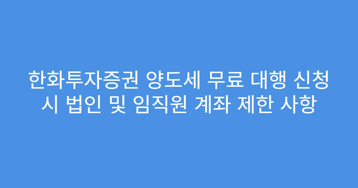 한화투자증권 양도세 무료 대행 신청 시 법인 및 임직원 계좌 제한 사항