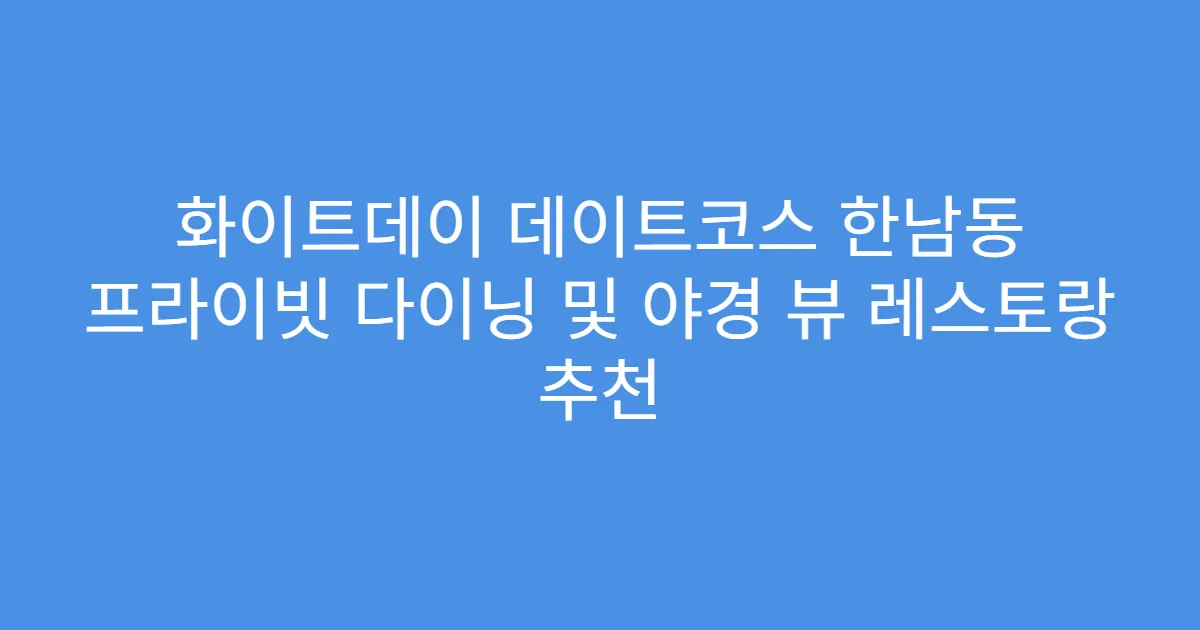 화이트데이 데이트코스 한남동 프라이빗 다이닝 및 야경 뷰 레스토랑 추천