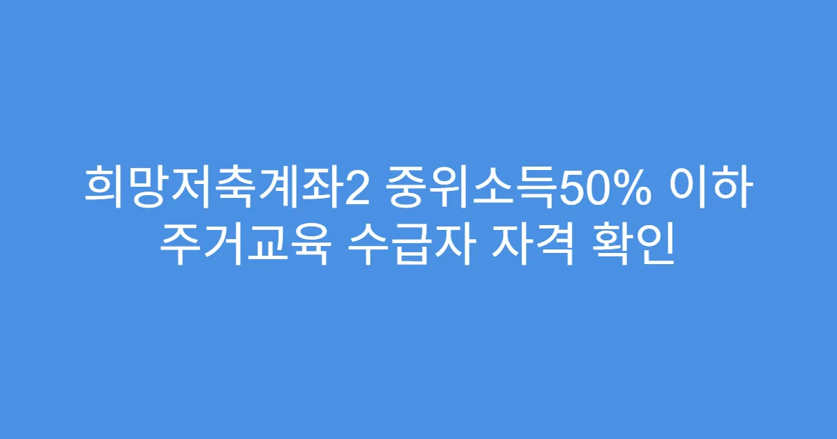 희망저축계좌2 중위소득50% 이하 주거교육 수급자 자격 확인