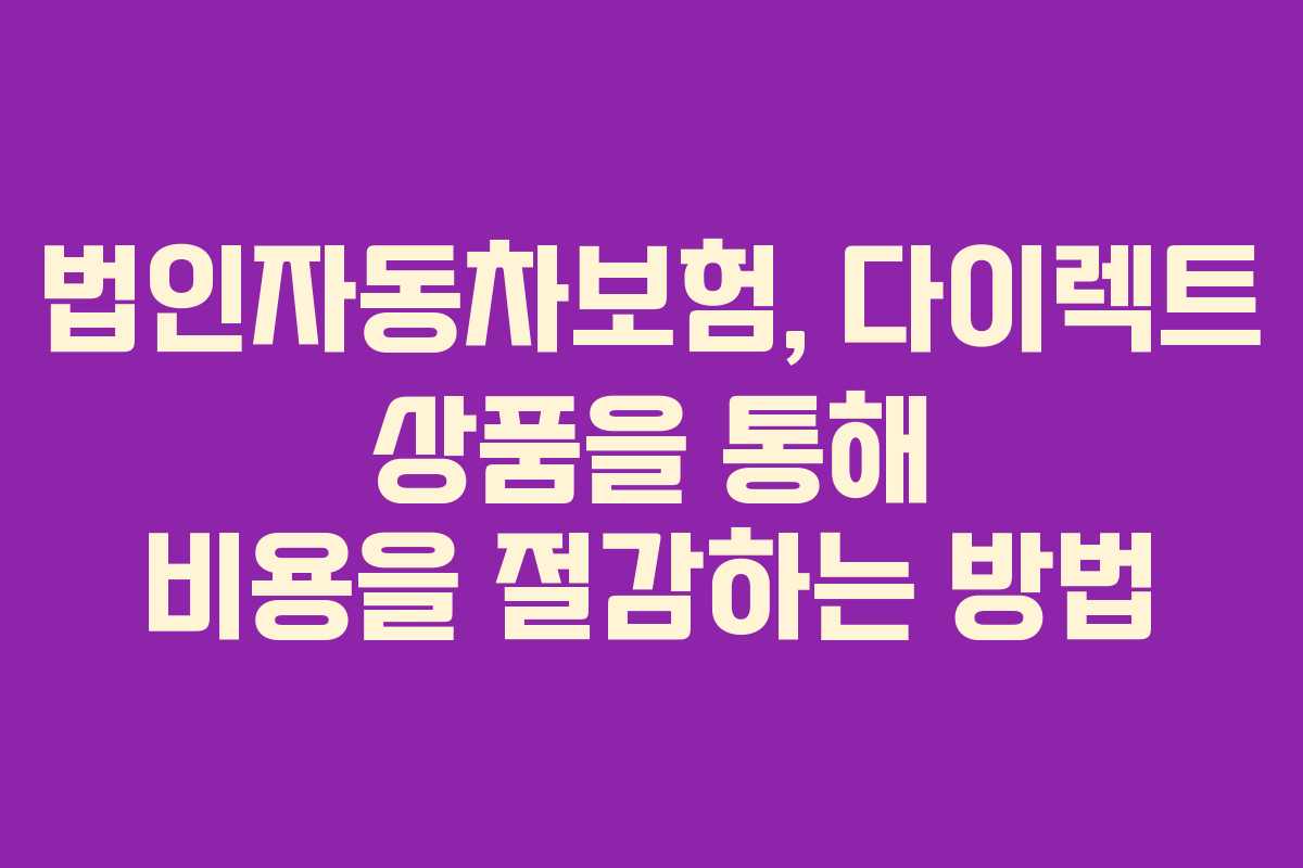 법인자동차보험, 다이렉트 상품을 통해 비용을 절감하는 방법