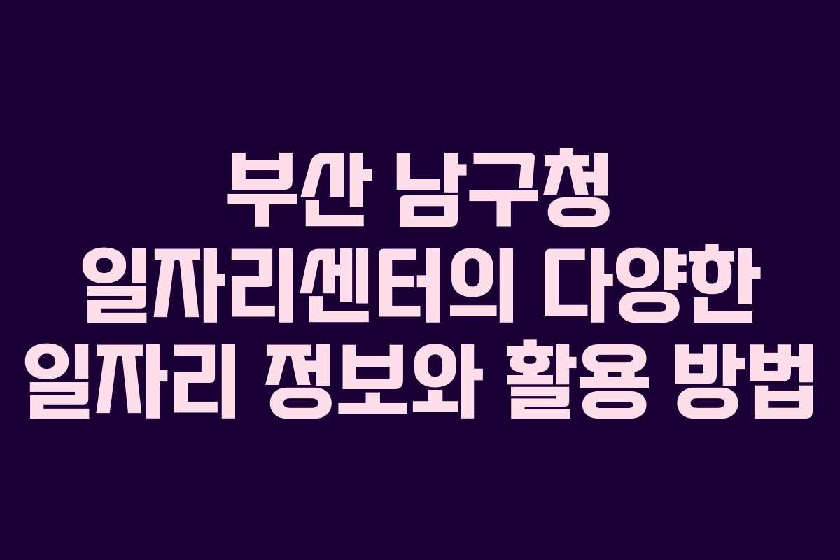 부산 남구청 일자리센터의 다양한 일자리 정보와 활용 방법