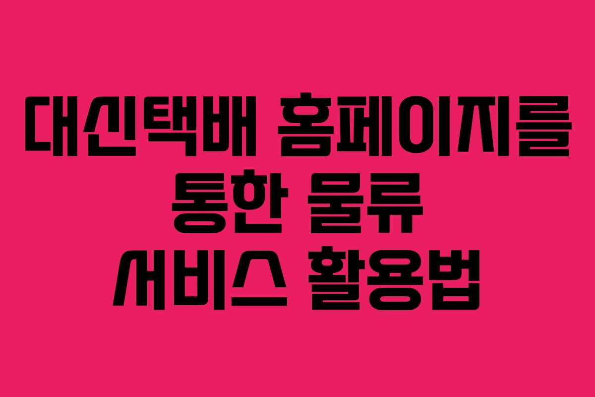 대신택배 홈페이지를 통한 물류 서비스 활용법