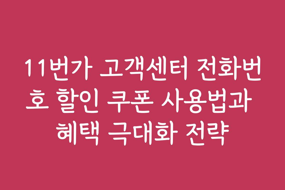 11번가 고객센터 전화번호 할인 쿠폰 사용법과 혜택 극대화 전략