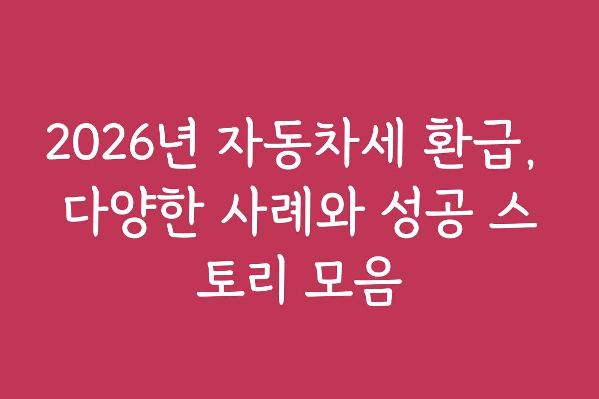 2026년 자동차세 환급, 다양한 사례와 성공 스토리 모음