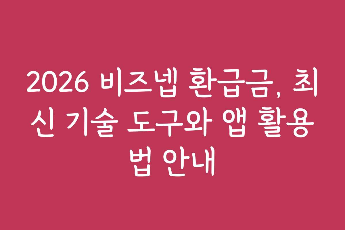 2026 비즈넵 환급금, 최신 기술 도구와 앱 활용법 안내