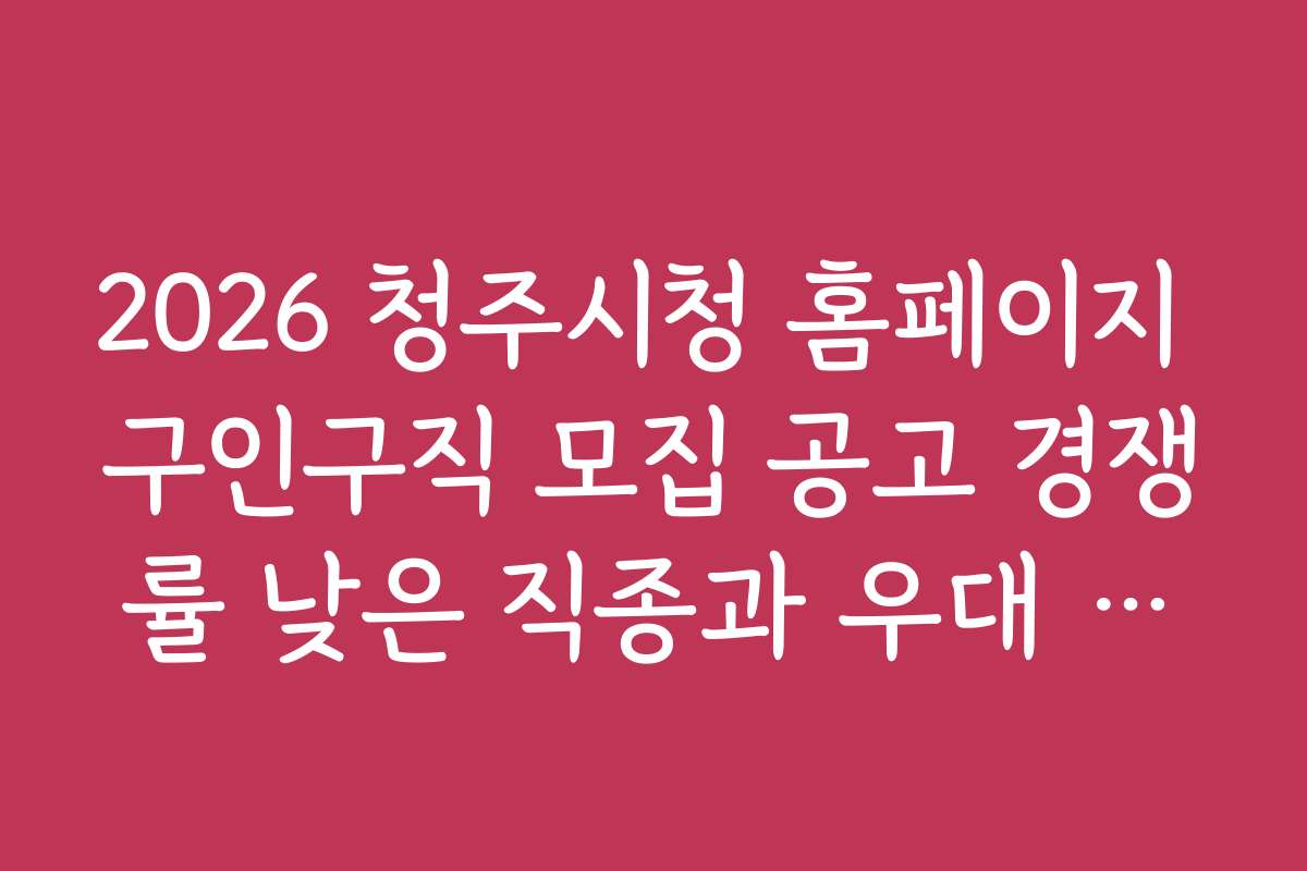2026 청주시청 홈페이지 구인구직 모집 공고 경쟁률 낮은 직종과 우대 조건 분석