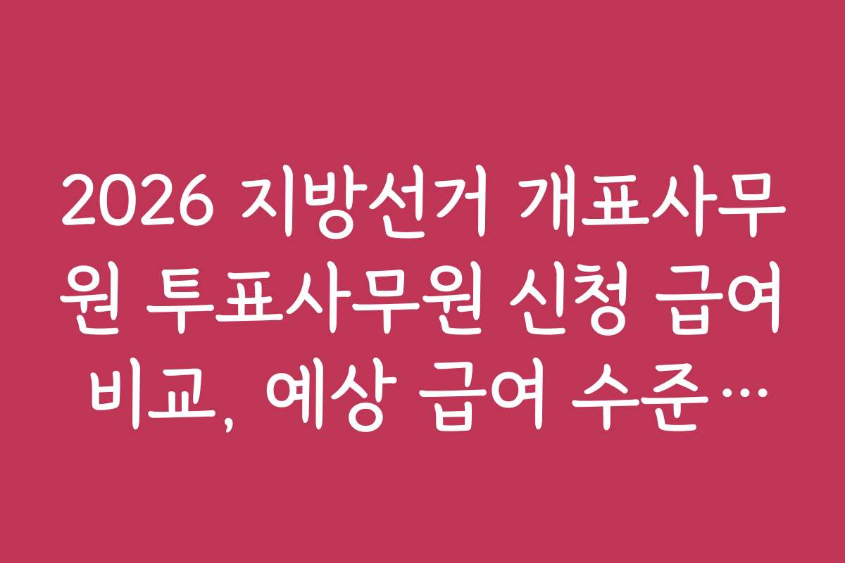 2026 지방선거 개표사무원 투표사무원 신청 급여 비교, 예상 급여 수준과 예산 계획하기