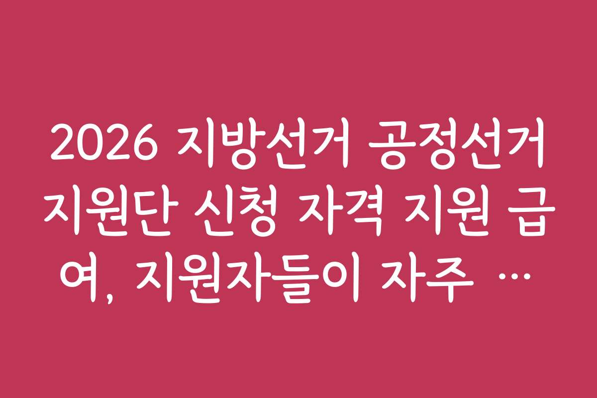 2026 지방선거 공정선거지원단 신청 자격 지원 급여, 지원자들이 자주 묻는 질문과 답변 모음