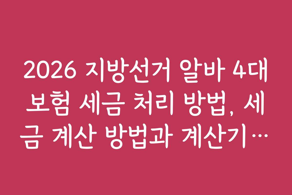 2026 지방선거 알바 4대보험 세금 처리 방법, 세금 계산 방법과 계산기 활용법