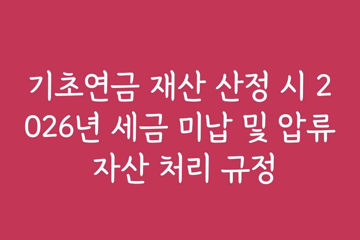 기초연금 재산 산정 시 2026년 세금 미납 및 압류 자산 처리 규정