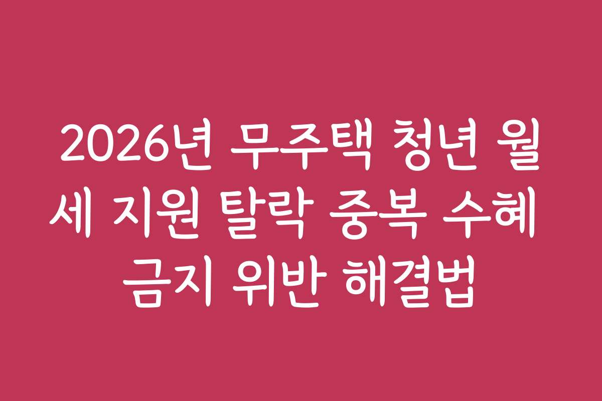 2026년 무주택 청년 월세 지원 탈락 중복 수혜 금지 위반 해결법