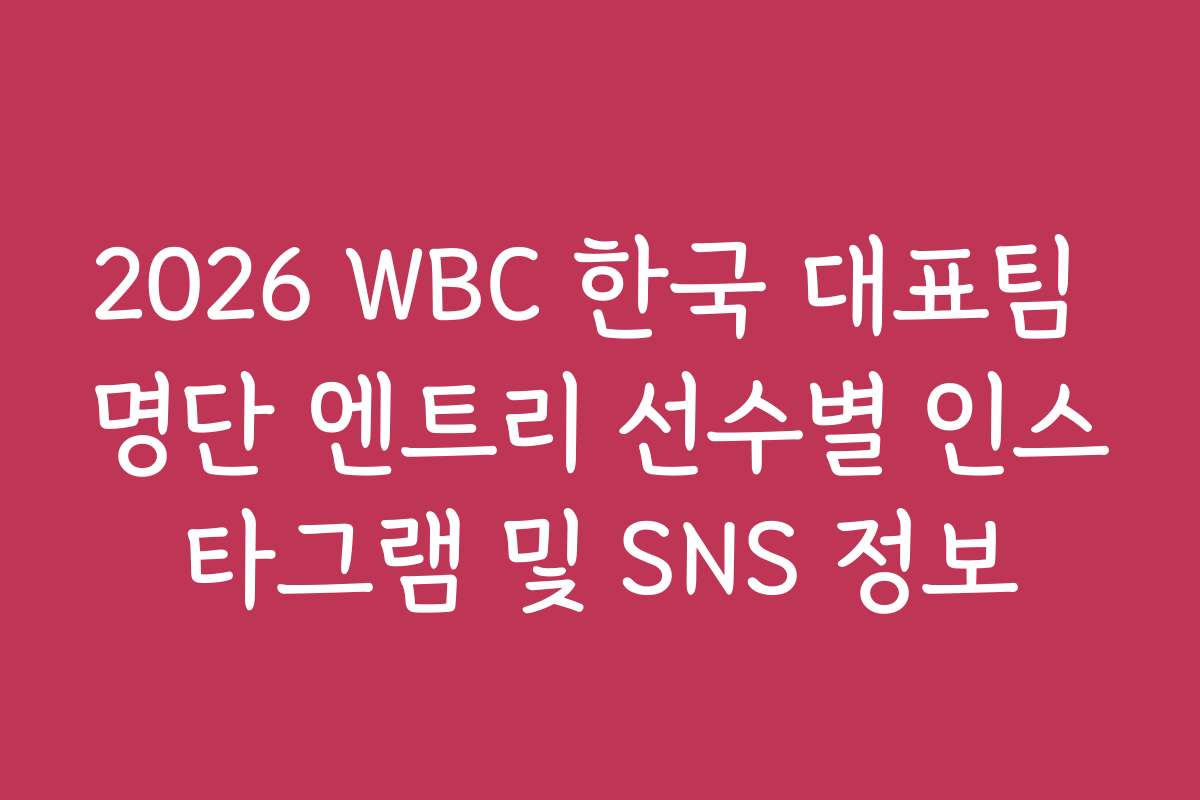 2026 WBC 한국 대표팀 명단 엔트리 선수별 인스타그램 및 SNS 정보
