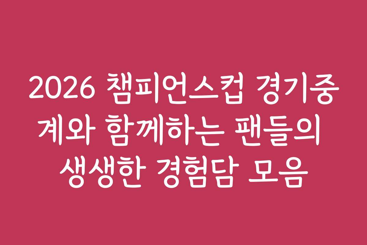 2026 챔피언스컵 경기중계와 함께하는 팬들의 생생한 경험담 모음