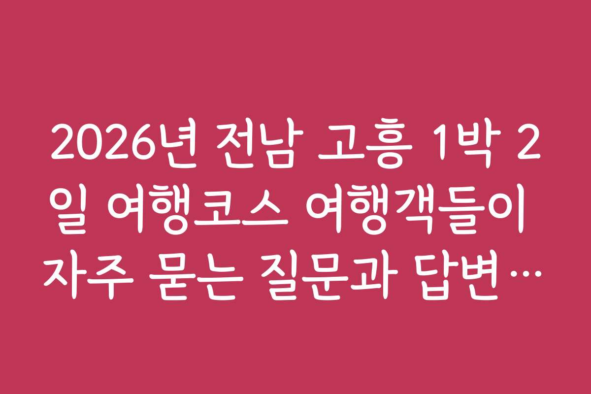 2026년 전남 고흥 1박 2일 여행코스 여행객들이 자주 묻는 질문과 답변 모음
