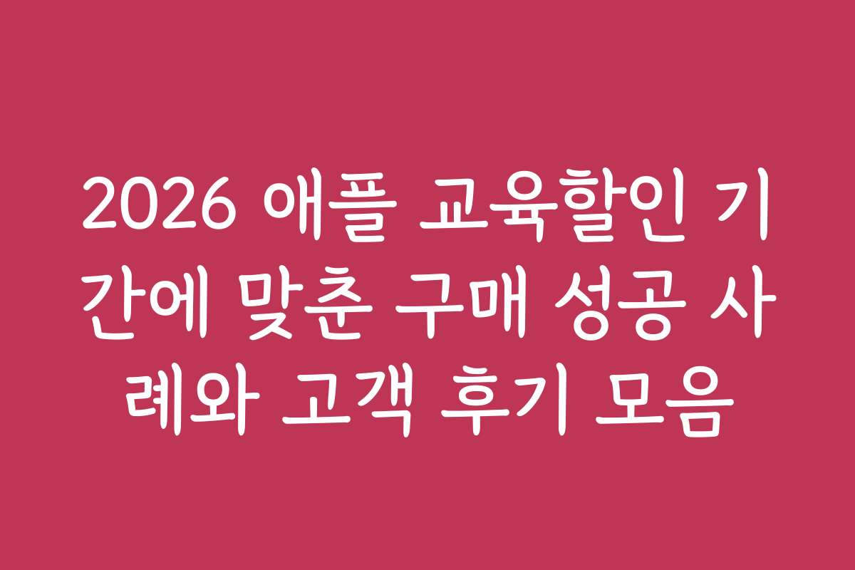 2026 애플 교육할인 기간에 맞춘 구매 성공 사례와 고객 후기 모음