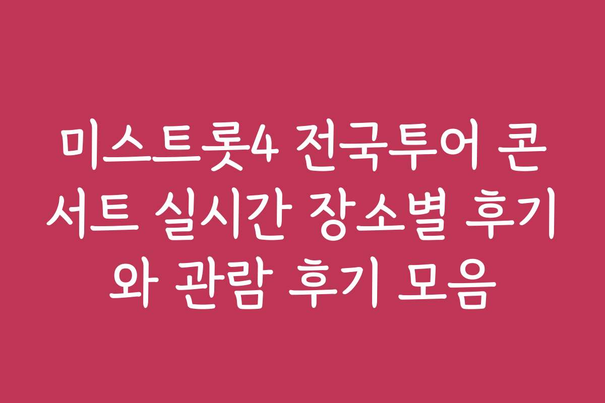 미스트롯4 전국투어 콘서트 실시간 장소별 후기와 관람 후기 모음